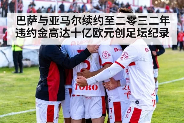 巴萨与亚马尔续约至二零三二年违约金高达十亿欧元创足坛纪录