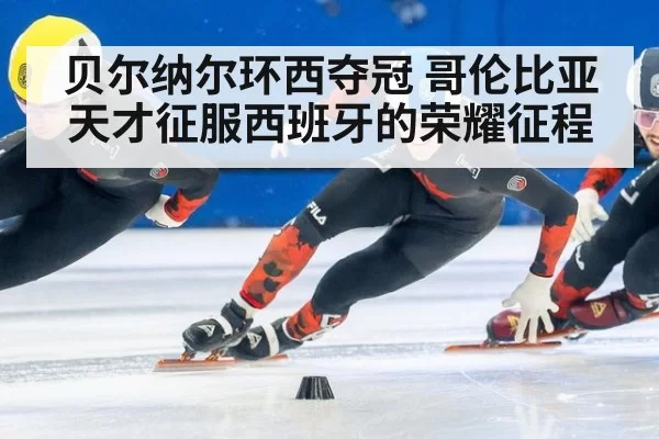 贝尔纳尔环西夺冠 哥伦比亚天才征服西班牙的荣耀征程