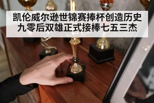 凯伦威尔逊世锦赛捧杯创造历史 九零后双雄正式接棒七五三杰