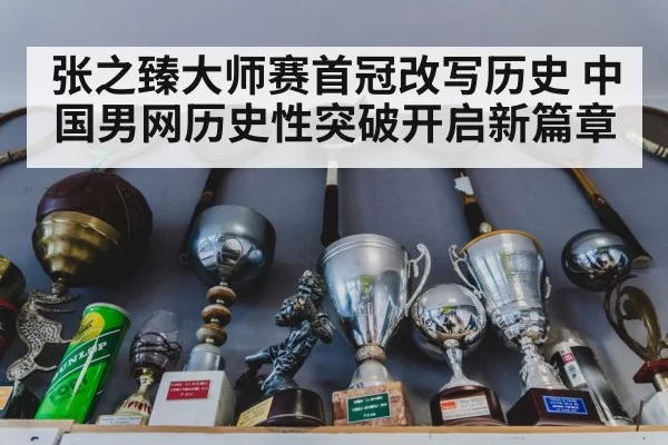 张之臻大师赛首冠改写历史 中国男网历史性突破开启新篇章