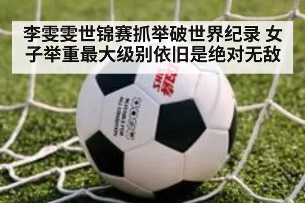 李雯雯世锦赛抓举破世界纪录 女子举重最大级别依旧是绝对无敌