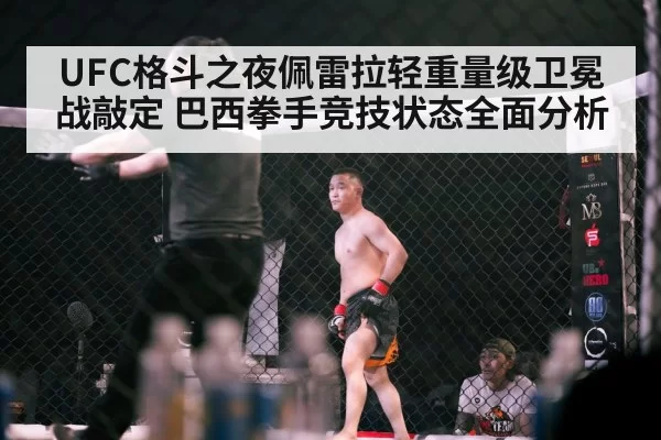 UFC格斗之夜佩雷拉轻重量级卫冕战敲定 巴西拳手竞技状态全面分析